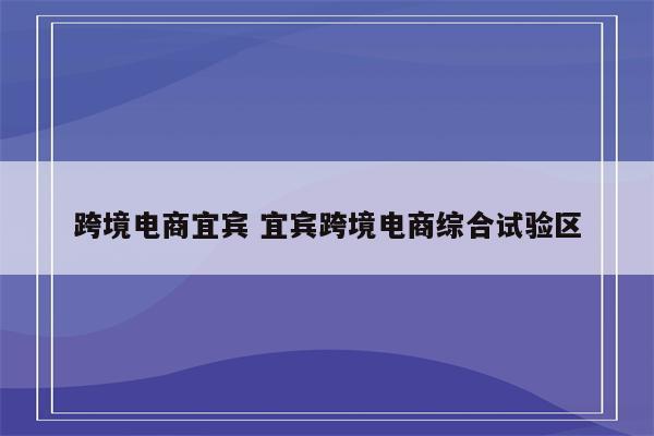 跨境电商宜宾 宜宾跨境电商综合试验区