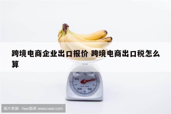 跨境电商企业出口报价 跨境电商出口税怎么算