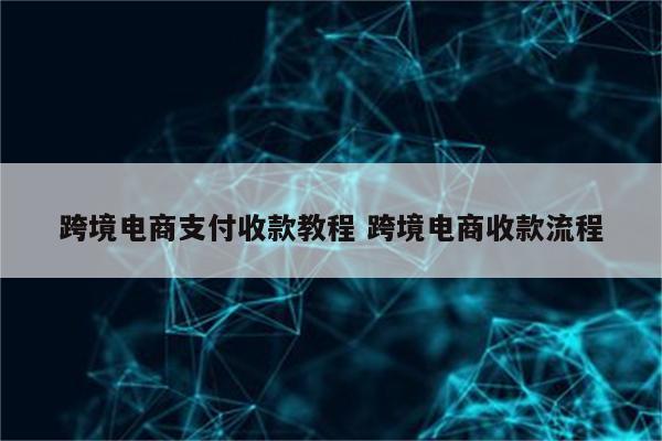 跨境电商支付收款教程 跨境电商收款流程