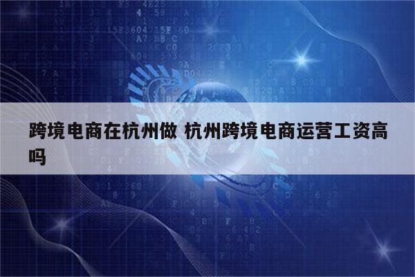 跨境电商在杭州做 杭州跨境电商运营工资高吗