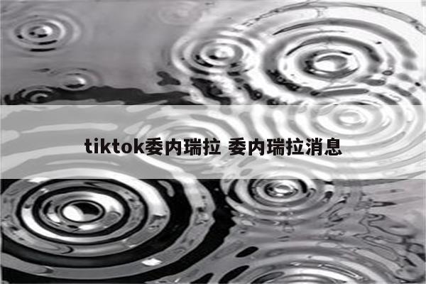 tiktok委内瑞拉 委内瑞拉消息
