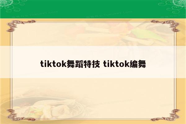 tiktok舞蹈特技 tiktok编舞