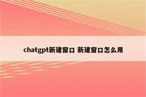 chatgpt新建窗口 新建窗口怎么用