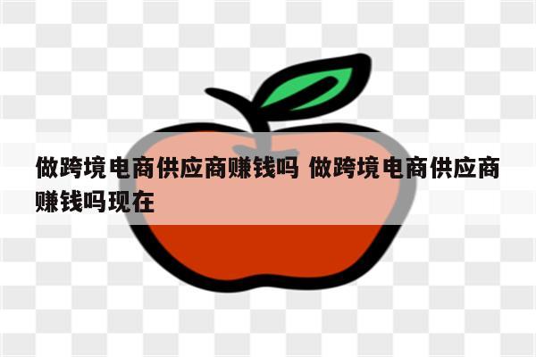 做跨境电商供应商赚钱吗 做跨境电商供应商赚钱吗现在