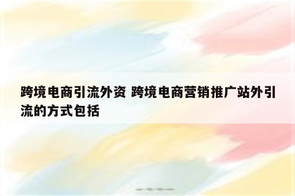 跨境电商引流外资 跨境电商营销推广站外引流的方式包括