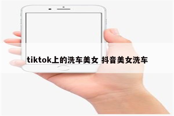 tiktok上的洗车美女 抖音美女洗车