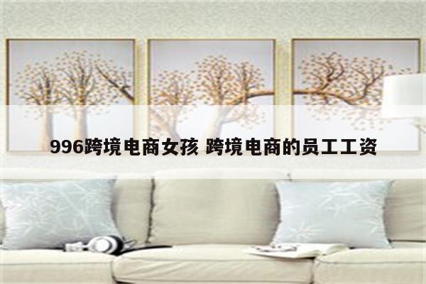 996跨境电商女孩 跨境电商的员工工资