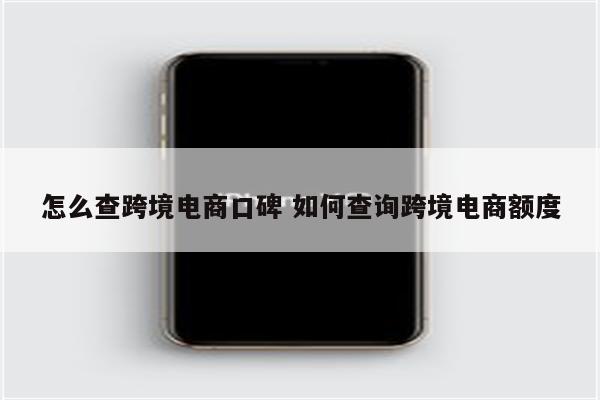 怎么查跨境电商口碑 如何查询跨境电商额度