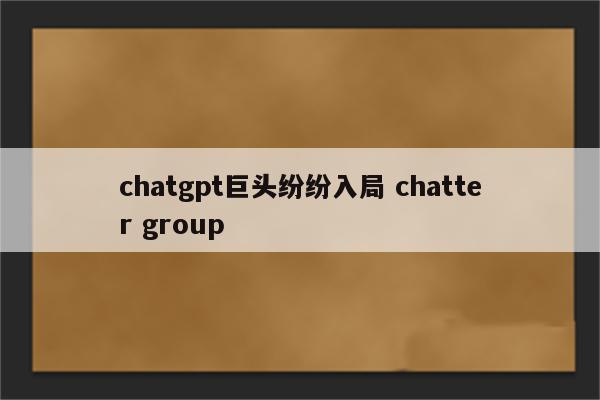 chatgpt巨头纷纷入局 chatter group
