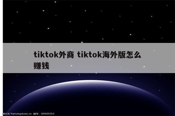 tiktok外商 tiktok海外版怎么赚钱