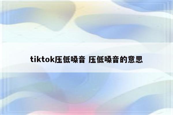 tiktok压低嗓音 压低嗓音的意思