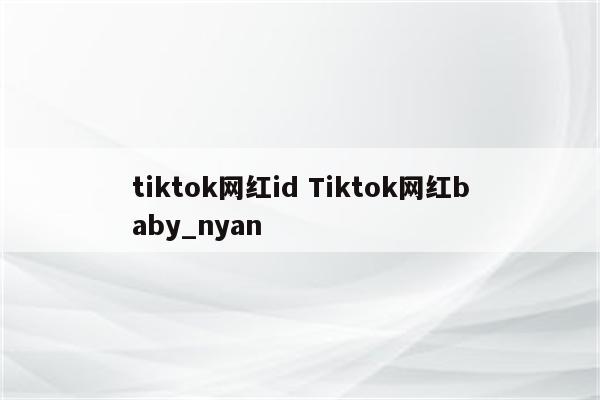 tiktok网红id Tiktok网红baby_nyan
