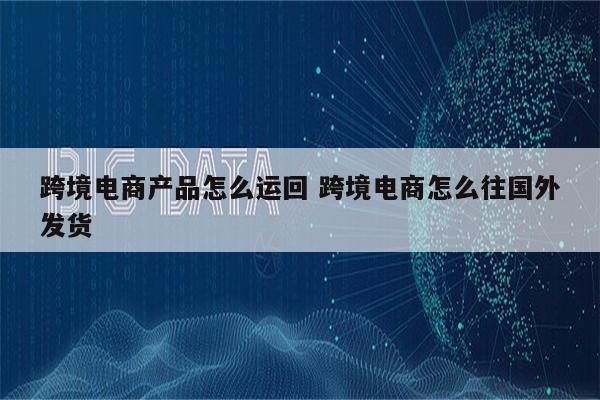 跨境电商产品怎么运回 跨境电商怎么往国外发货