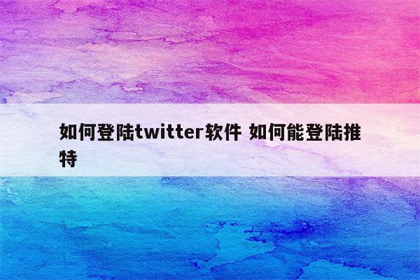 如何登陆twitter软件 如何能登陆推特