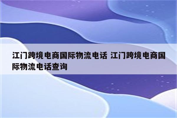 江门跨境电商国际物流电话 江门跨境电商国际物流电话查询