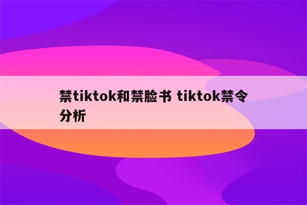 禁tiktok和禁脸书 tiktok禁令分析