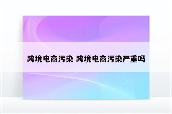跨境电商污染 跨境电商污染严重吗