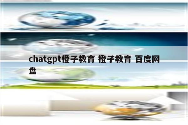 chatgpt橙子教育 橙子教育 百度网盘