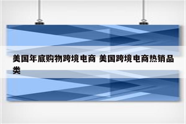 美国年底购物跨境电商 美国跨境电商热销品类