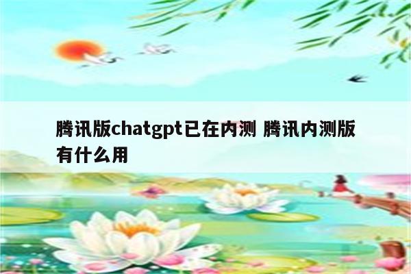 腾讯版chatgpt已在内测 腾讯内测版有什么用