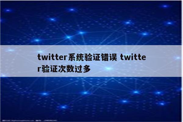 twitter系统验证错误 twitter验证次数过多