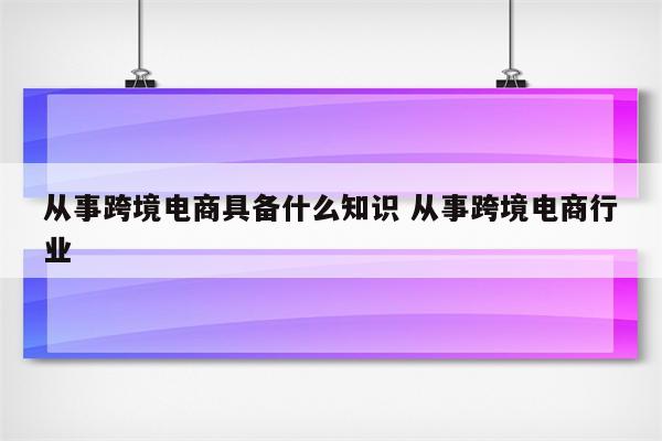 从事跨境电商具备什么知识 从事跨境电商行业
