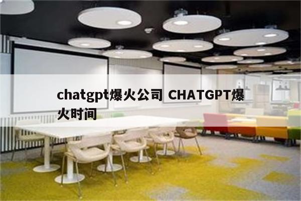 chatgpt爆火公司 CHATGPT爆火时间