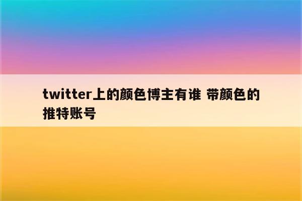 twitter上的颜色博主有谁 带颜色的推特账号