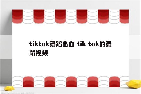 tiktok舞蹈出血 tik tok的舞蹈视频