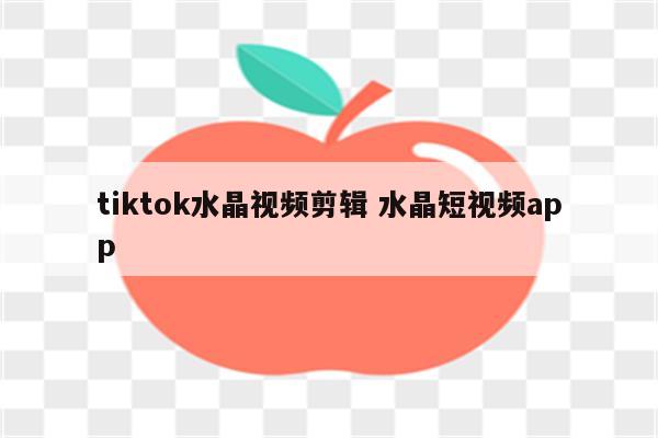 tiktok水晶视频剪辑 水晶短视频app