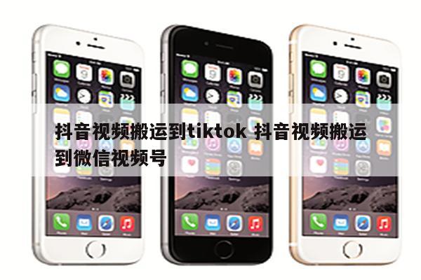 抖音视频搬运到tiktok 抖音视频搬运到微信视频号