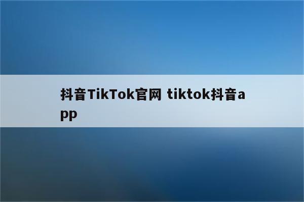抖音TikTok官网 tiktok抖音app