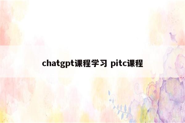 chatgpt课程学习 pitc课程