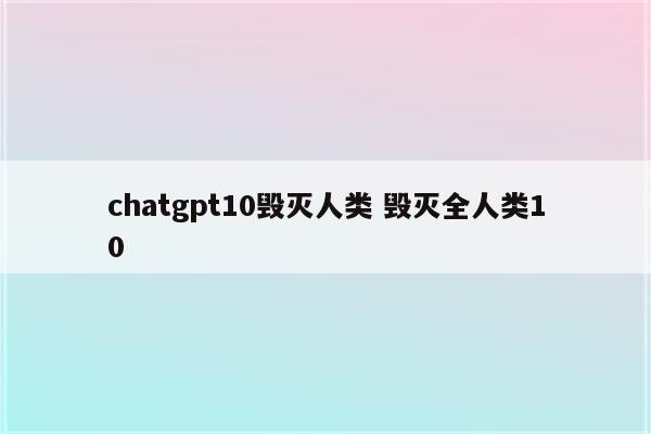 chatgpt10毁灭人类 毁灭全人类10