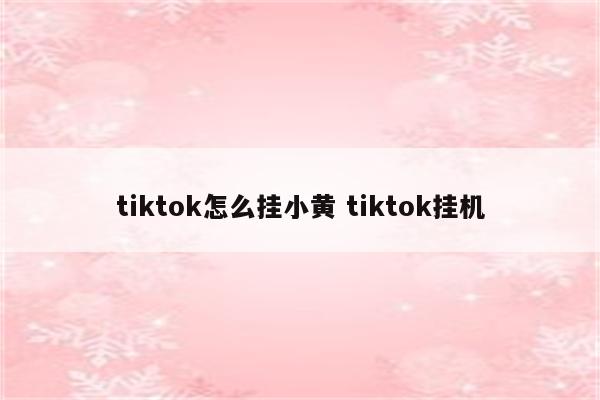 tiktok怎么挂小黄 tiktok挂机