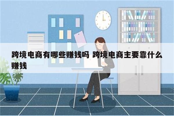 跨境电商有哪些赚钱吗 跨境电商主要靠什么赚钱