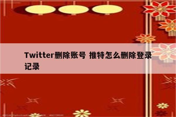 Twitter删除账号 推特怎么删除登录记录