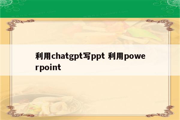 利用chatgpt写ppt 利用powerpoint