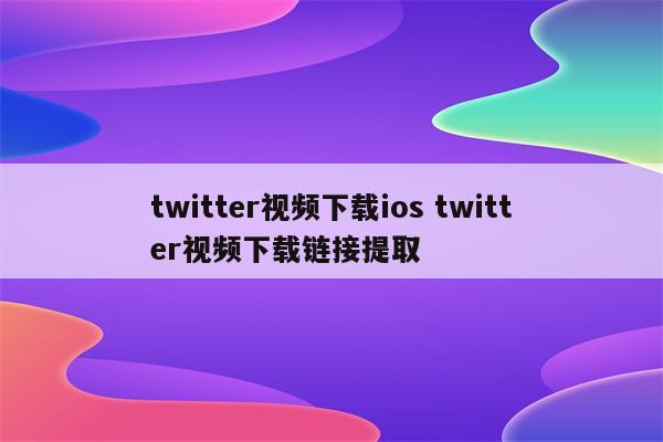 twitter视频下载ios twitter视频下载链接提取