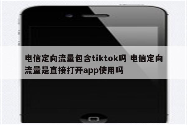 电信定向流量包含tiktok吗 电信定向流量是直接打开app使用吗