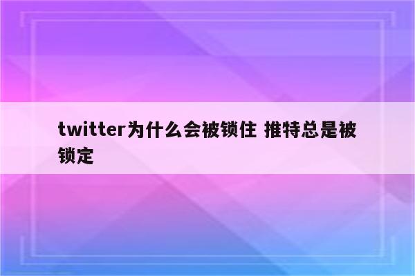 twitter为什么会被锁住 推特总是被锁定