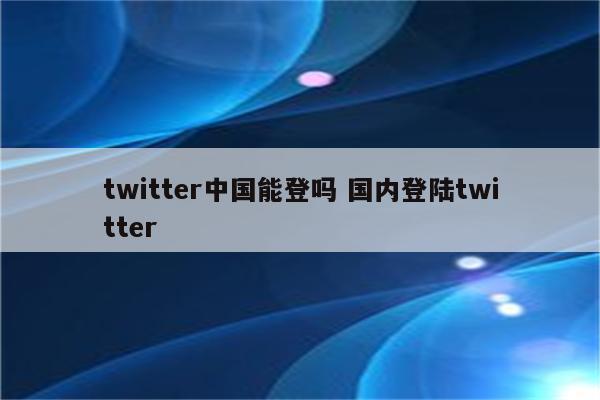 twitter中国能登吗 国内登陆twitter