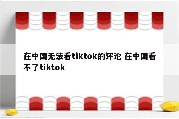 在中国无法看tiktok的评论 在中国看不了tiktok