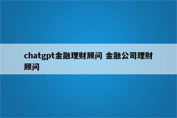 chatgpt金融理财顾问 金融公司理财顾问
