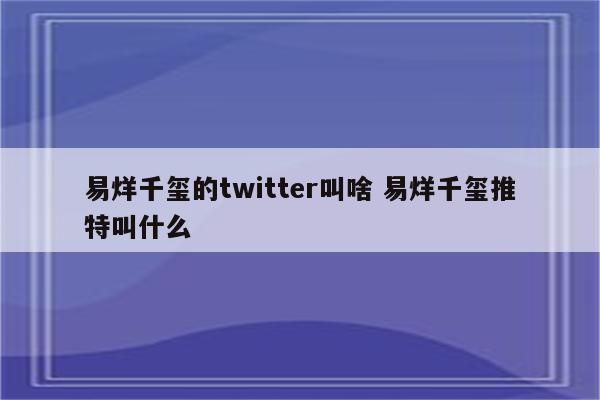 易烊千玺的twitter叫啥 易烊千玺推特叫什么