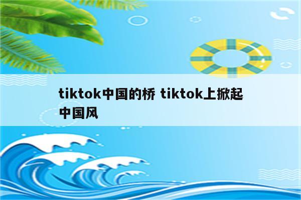 tiktok中国的桥 tiktok上掀起中国风