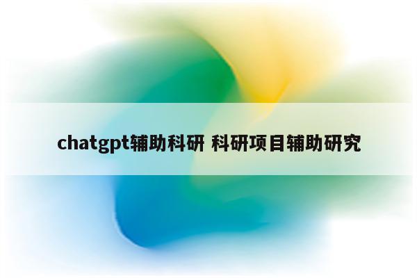 chatgpt辅助科研 科研项目辅助研究