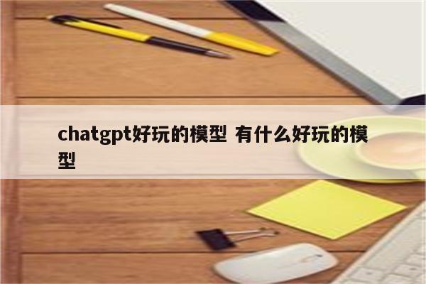 chatgpt好玩的模型 有什么好玩的模型