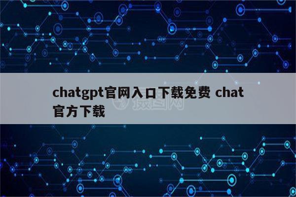 chatgpt官网入口下载免费 chat官方下载