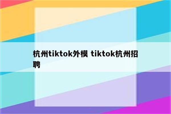 杭州tiktok外模 tiktok杭州招聘